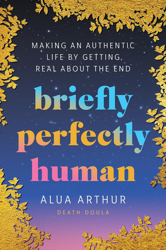 Briefly Perfectly Human // Making an Authentic Life by Getting Real about the End (Pre-Order, April 16 2024)