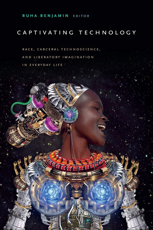 Captivating Technology // Race, Carceral Technoscience, and Liberatory Imagination in Everyday Life